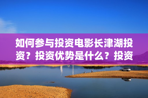 如何参与投资电影长津湖投资?投资优势是什么?投资渠道?(如何去做投资) 如何参与投资电影长津湖投资?投资优势是什么?投资渠道?(如何去做投资)