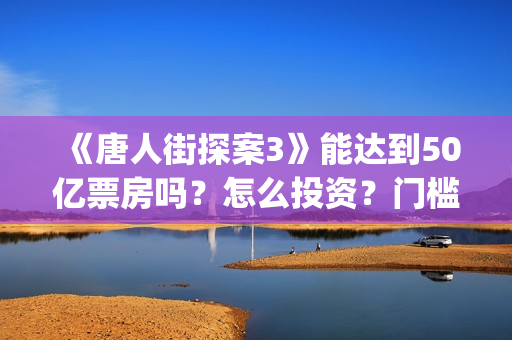 《唐人街探案3》能达到50亿票房吗？怎么投资？门槛高吗？(《唐人街探案3》电影免费观看)