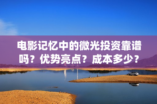 电影记忆中的微光投资靠谱吗?优势亮点?成本多少?(电影记忆中的味道) 电影记忆中的微光投资靠谱吗?优势亮点?成本多少?(电影记忆中的味道)