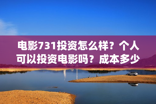 电影731投资怎么样？个人可以投资电影吗？成本多少？(731电影能随便入股吗)