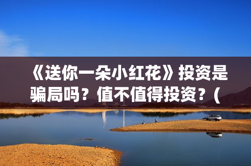 《送你一朵小红花》投资是骗局吗？值不值得投资？(送你一朵小红花简谱)