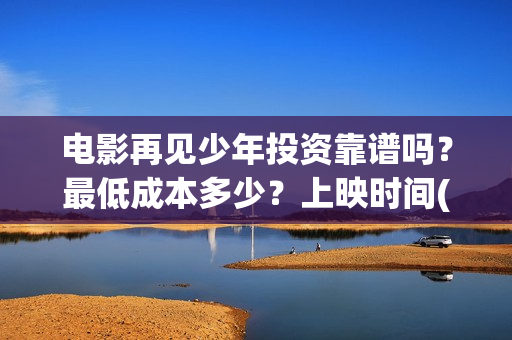 电影再见少年投资靠谱吗？最低成本多少？上映时间(电影再见少年投屏观看)