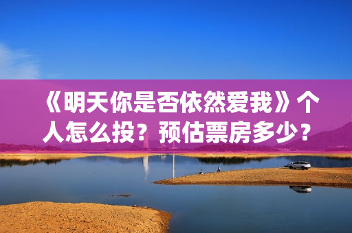 《明天你是否依然爱我》个人怎么投？预估票房多少？收益跟风险那个更大？(明天你是否依然爱我谭咏麟关淑怡)