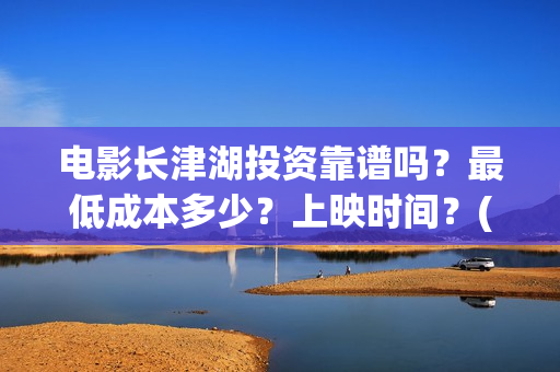 电影长津湖投资靠谱吗？最低成本多少？上映时间？(电影长津湖 投资)