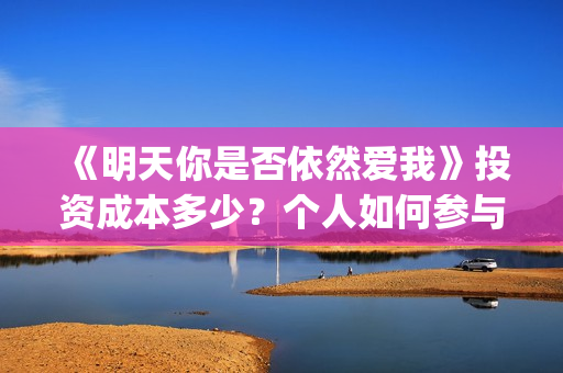 《明天你是否依然爱我》投资成本多少？个人如何参与？收益有保障吗？(明天你是否依然爱我粤语版)