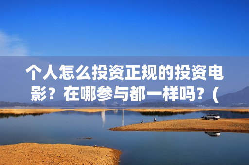 个人怎么投资正规的投资电影？在哪参与都一样吗？(个人如何投资赚钱)