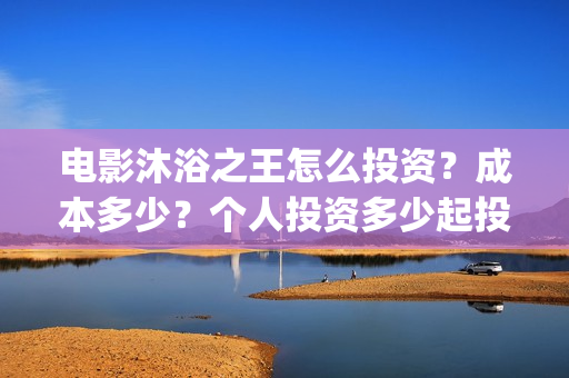 电影沐浴之王怎么投资？成本多少？个人投资多少起投？(电影沐浴之王怎么看不了)
