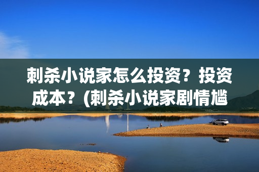刺杀小说家怎么投资？投资成本？(刺杀小说家剧情尴尬)