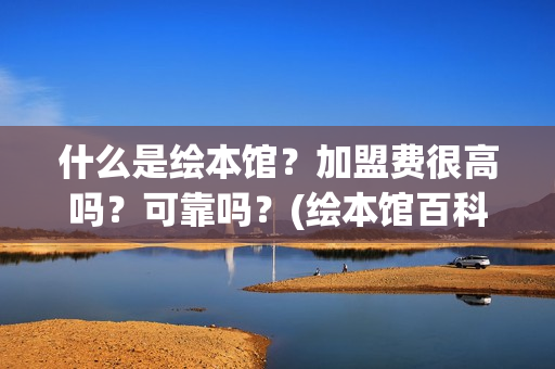 什么是绘本馆？加盟费很高吗？可靠吗？(绘本馆百科)