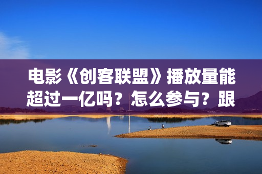 电影《创客联盟》播放量能超过一亿吗？怎么参与？跟谁签约？ (创客联盟上映时间)