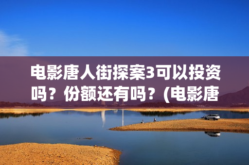 电影唐人街探案3可以投资吗？份额还有吗？(电影唐人街探案3免费视频完整版)