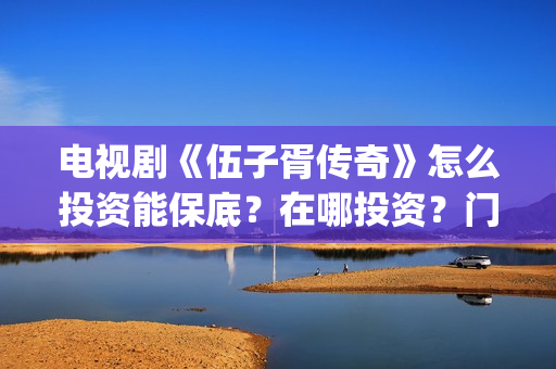 电视剧《伍子胥传奇》怎么投资能保底？在哪投资？门槛多少(伍子胥的影视剧)