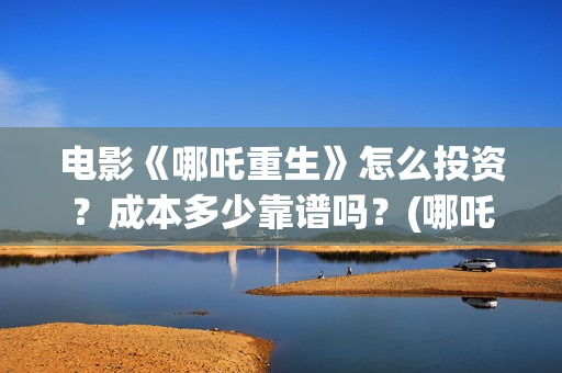 电影《哪吒重生》怎么投资？成本多少靠谱吗？(哪吒重生这部电影)