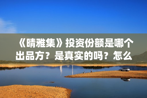 《晴雅集》投资份额是哪个出品方？是真实的吗？怎么认购投资份额(晴雅集的投资方)
