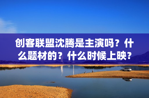 创客联盟沈腾是主演吗？什么题材的？什么时候上映？ (创客联盟沈腾是谁)