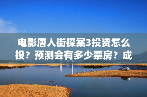 电影唐人街探案3投资怎么投？预测会有多少票房？成本多少？(电影唐人街探案演员表)