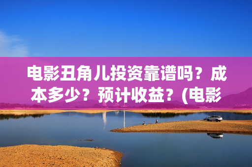 电影丑角儿投资靠谱吗？成本多少？预计收益？(电影丑角儿上线)