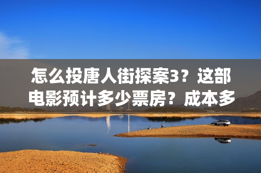 怎么投唐人街探案3？这部电影预计多少票房？成本多少？(唐人街探案怎么买票)