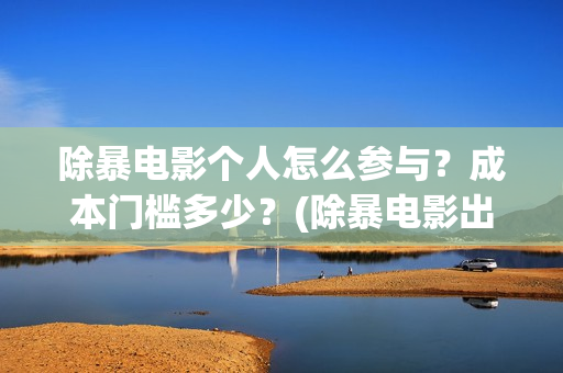 除暴电影个人怎么参与？成本门槛多少？(除暴电影出品方)