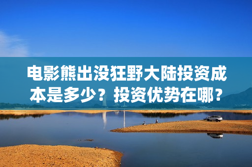 电影熊出没狂野大陆投资成本是多少？投资优势在哪？(电影熊出没狂野大陆动画大放映)