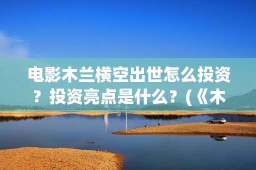 电影木兰横空出世怎么投资？投资亮点是什么？(《木兰:横空出世》)