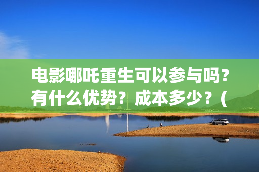 电影哪吒重生可以参与吗？有什么优势？成本多少？(哪吒重生片名)