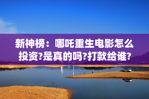 新神榜：哪吒重生电影怎么投资?是真的吗?打款给谁?(新神榜哪吒重生免费观看完整版电影)