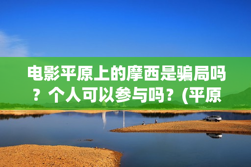 电影平原上的摩西是骗局吗？个人可以参与吗？(平原上的摩西电影官方微博)