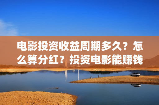电影投资收益周期多久？怎么算分红？投资电影能赚钱吗 (电影投资盈利)