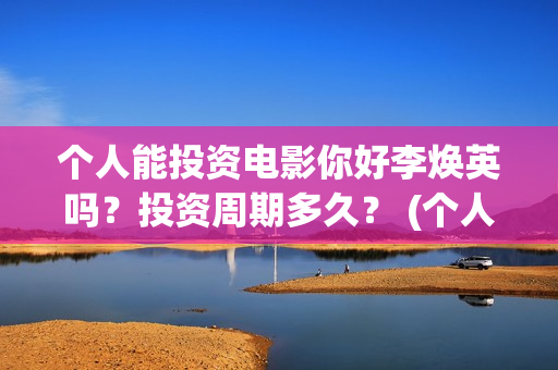 个人能投资电影你好李焕英吗？投资周期多久？ (个人投资电影有风险吗)
