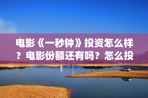 电影《一秒钟》投资怎么样？电影份额还有吗？怎么投资？(电影一秒钟免费观看完整版)