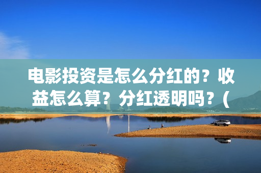 电影投资是怎么分红的？收益怎么算？分红透明吗？(电影投资怎么收益)