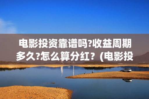电影投资靠谱吗?收益周期多久?怎么算分红？(电影投资真的能赚钱吗)