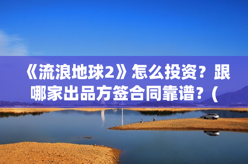 《流浪地球2》怎么投资？跟哪家出品方签合同靠谱？(流浪地球2票房)