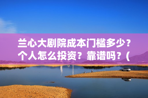兰心大剧院成本门槛多少？个人怎么投资？靠谱吗？(兰心大剧院总投资)