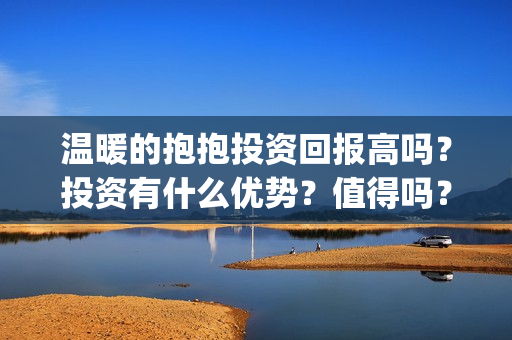 温暖的抱抱投资回报高吗？投资有什么优势？值得吗？(温暖的抱抱投资收益)