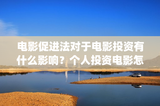 电影促进法对于电影投资有什么影响？个人投资电影怎么保障？(电影促进法对电影产业的影响)