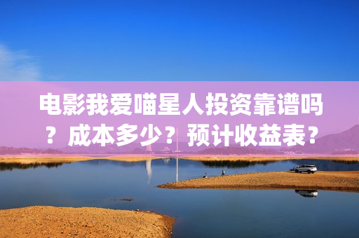 电影我爱喵星人投资靠谱吗？成本多少？预计收益表？(电影 我爱喵星人)