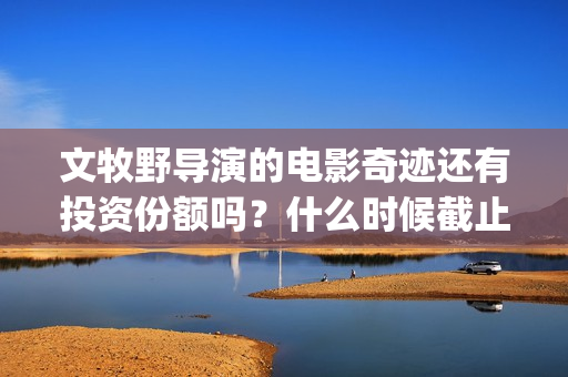 文牧野导演的电影奇迹还有投资份额吗？什么时候截止认购？(导演文牧野个人经历简介)