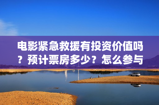 电影紧急救援有投资价值吗？预计票房多少？怎么参与投资？(紧急救援 电影内容)