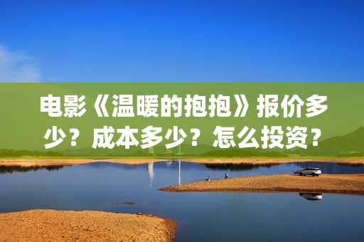 电影《温暖的抱抱》报价多少？成本多少？怎么投资？ (温暖的抱 720p)