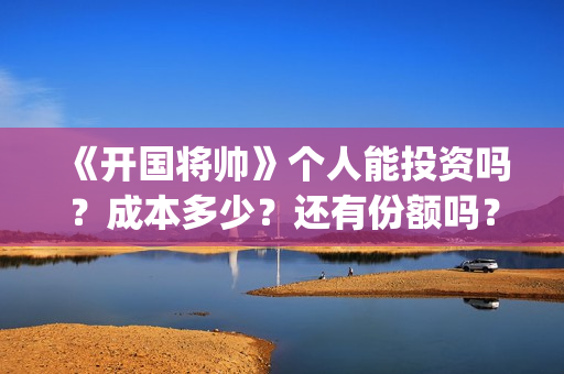 《开国将帅》个人能投资吗？成本多少？还有份额吗？(《开国将帅》个人介绍)