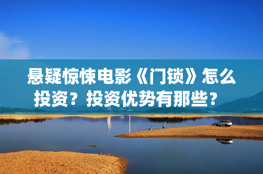 悬疑惊悚电影《门锁》怎么投资？投资优势有那些？ (草图印度2025悬疑惊悚电影)