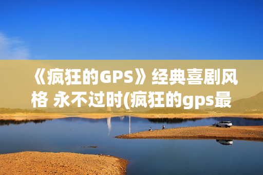 《疯狂的GPS》经典喜剧风格 永不过时(疯狂的gps最新公告)