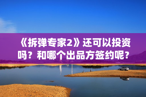 《拆弹专家2》还可以投资吗？和哪个出品方签约呢？(拆弹专家2剧情介绍)