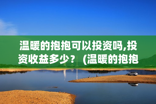 温暖的抱抱可以投资吗,投资收益多少？ (温暖的抱抱可以在线看吗)