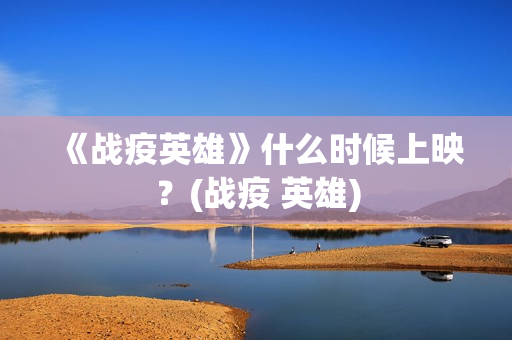 《战疫英雄》什么时候上映？(战疫 英雄)