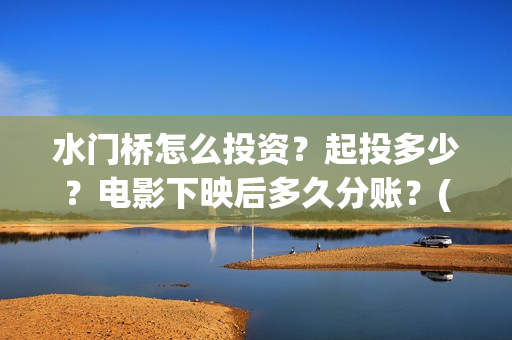 水门桥怎么投资？起投多少？电影下映后多久分账？(水门桥2022)