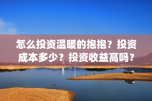 怎么投资温暖的抱抱？投资成本多少？投资收益高吗？(怎么投资温暖的行业)