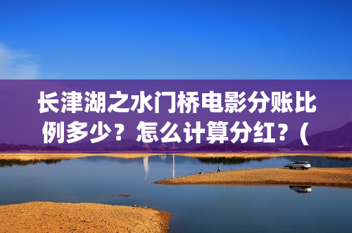 长津湖之水门桥电影分账比例多少？怎么计算分红？(长津湖之水门桥观后感)